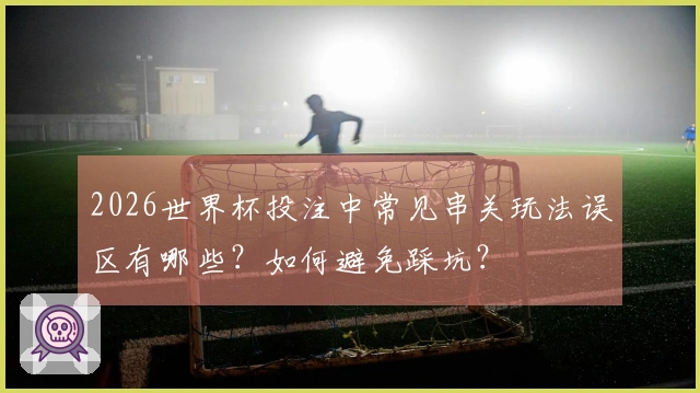 2026世界杯投注中常见串关玩法误区有哪些？如何避免踩坑？