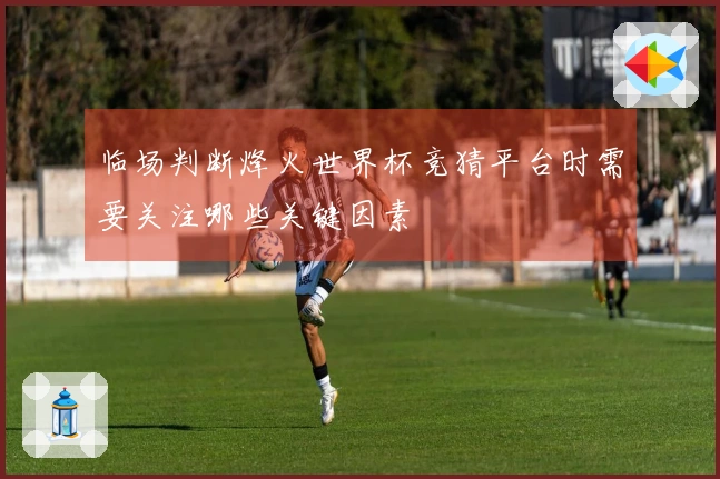 临场判断烽火世界杯竞猜平台时需要关注哪些关键因素
