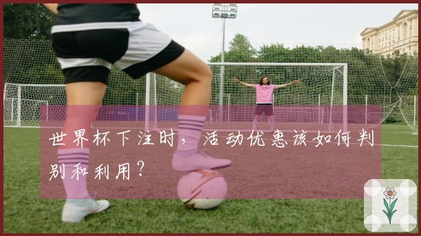 世界杯下注时，活动优惠该如何判别和利用？
