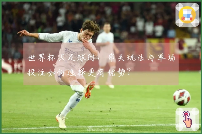 世界杯买足球时，串关玩法与单场投注如何选择更有优势？