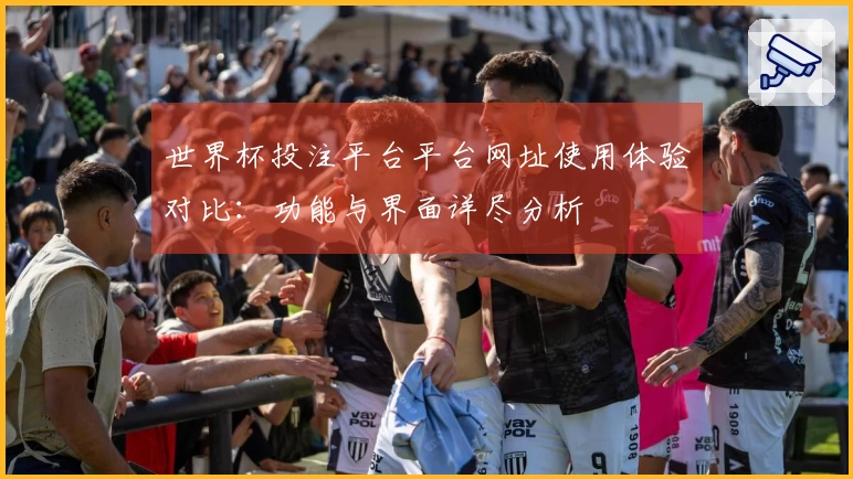 世界杯投注平台平台网址使用体验对比：功能与界面详尽分析