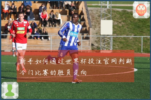 新手如何通过世界杯投注官网判断冷门比赛的胜负走向