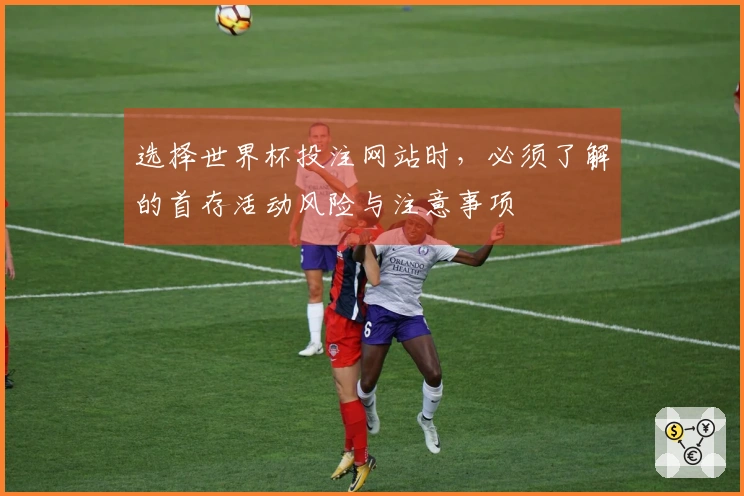 选择世界杯投注网站时，必须了解的首存活动风险与注意事项