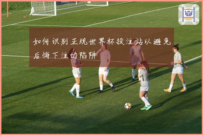 如何识别正规世界杯投注站以避免后悔下注的陷阱