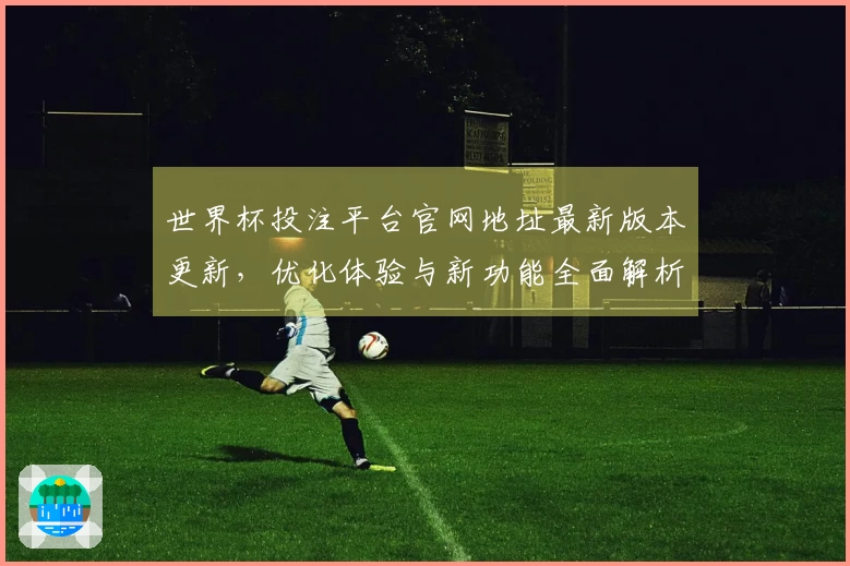 世界杯投注平台官网地址最新版本更新，优化体验与新功能全面解析