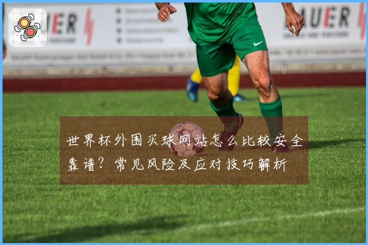 世界杯外围买球网站怎么比较安全靠谱？常见风险及应对技巧解析