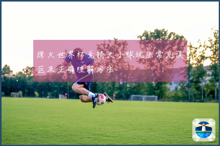 烽火世界杯竞猜大小球玩法常见误区及正确理解方法