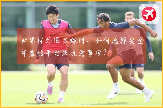 世界杯外围买球时，如何选择安全可靠的平台及注意事项？