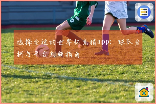 选择合适的世界杯竞猜app：球队分析与平台判断指南