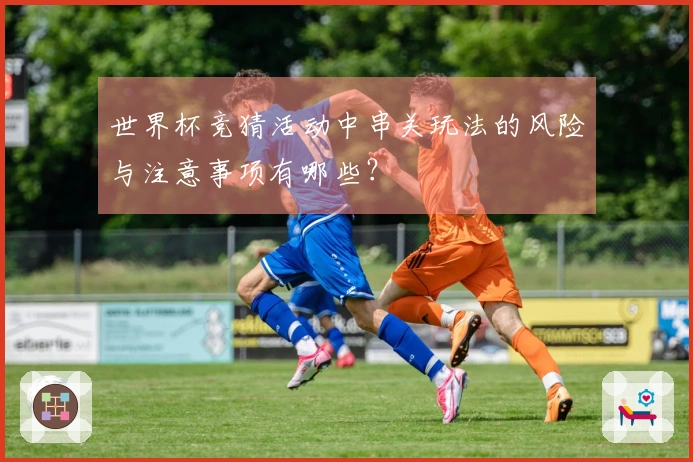 世界杯竞猜活动中串关玩法的风险与注意事项有哪些？