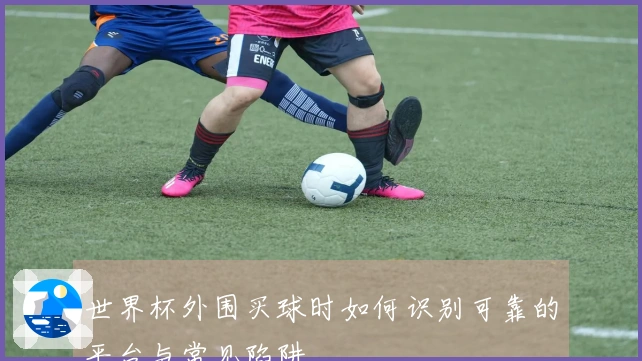 世界杯外围买球时如何识别可靠的平台与常见陷阱