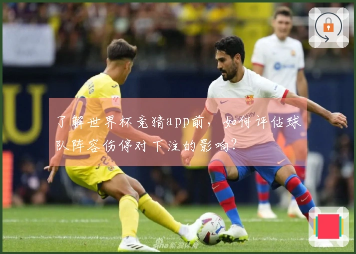 了解世界杯竞猜app前，如何评估球队阵容伤停对下注的影响？