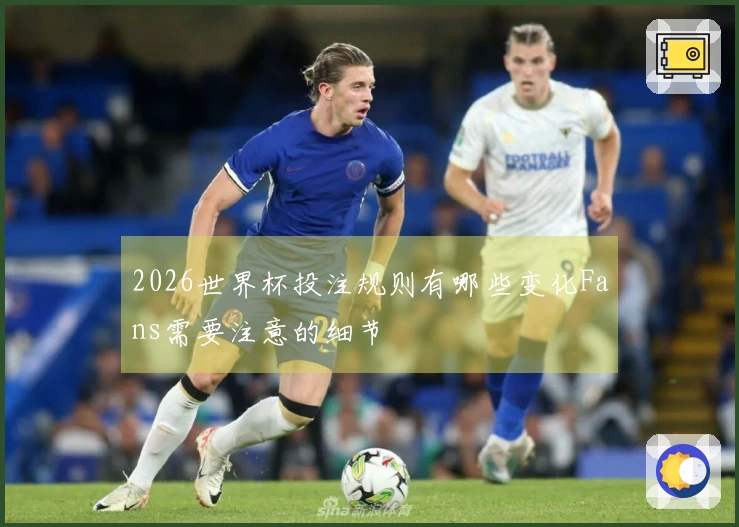 2026世界杯投注规则有哪些变化Fans需要注意的细节
