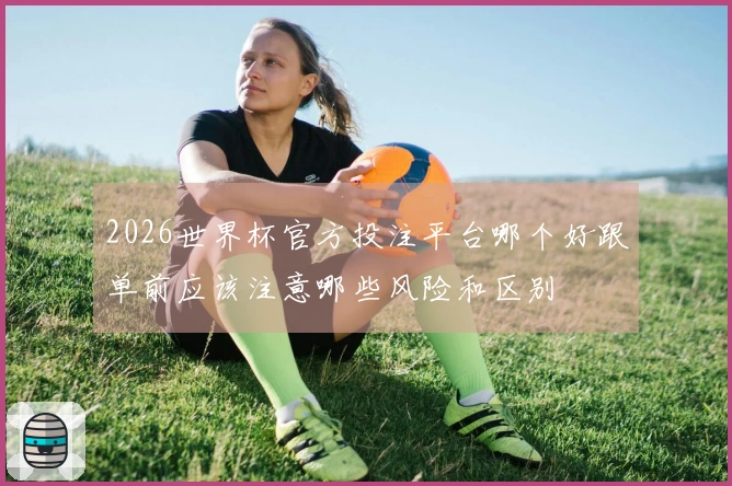 2026世界杯官方投注平台哪个好跟单前应该注意哪些风险和区别