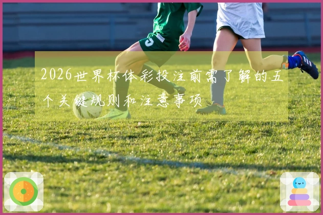 2026世界杯体彩投注前需了解的五个关键规则和注意事项
