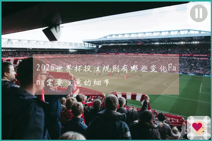 2026世界杯投注规则有哪些变化Fans需要注意的细节