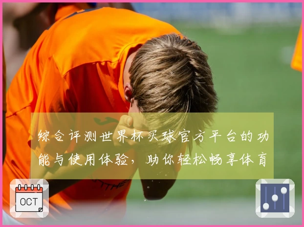 综合评测世界杯买球官方平台的功能与使用体验，助你轻松畅享体育直播