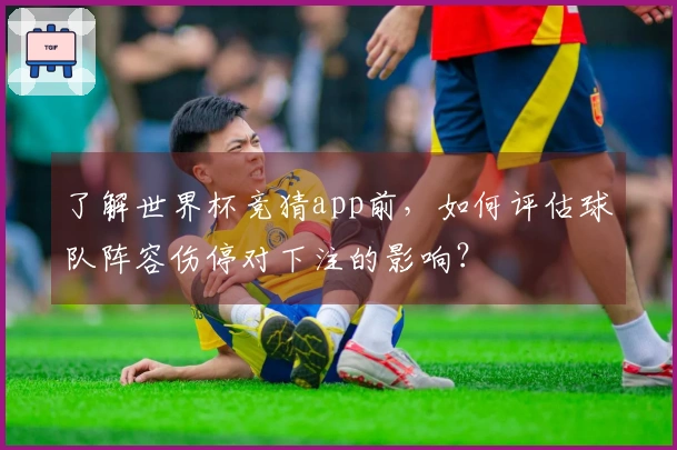 了解世界杯竞猜app前，如何评估球队阵容伤停对下注的影响？