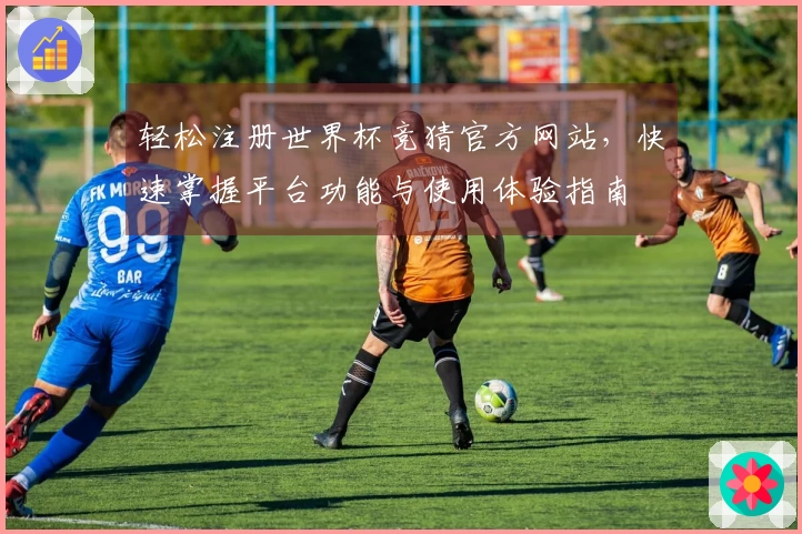 轻松注册世界杯竞猜官方网站，快速掌握平台功能与使用体验指南