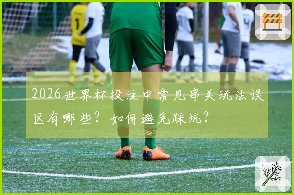 2026世界杯投注中常见串关玩法误区有哪些？如何避免踩坑？