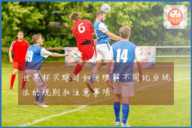 世界杯买球时如何理解不同比分玩法的规则和注意事项