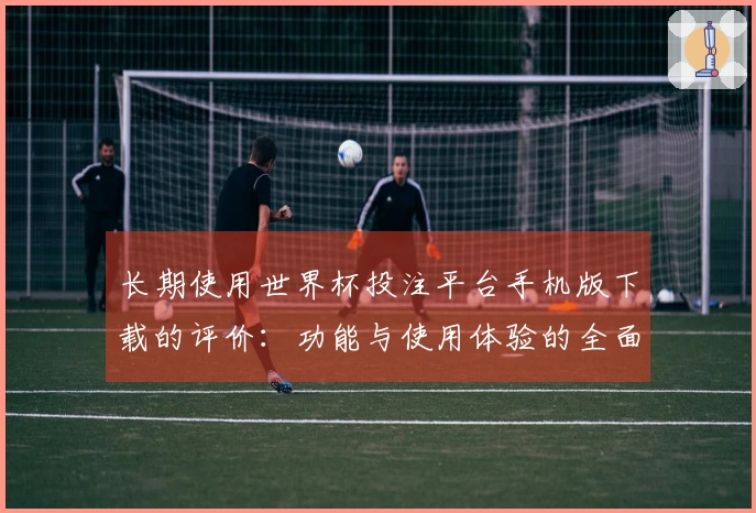 长期使用世界杯投注平台手机版下载的评价：功能与使用体验的全面分析