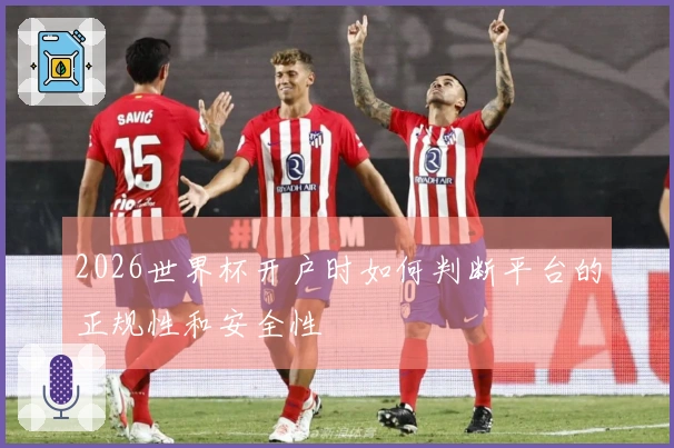2026世界杯开户时如何判断平台的正规性和安全性
