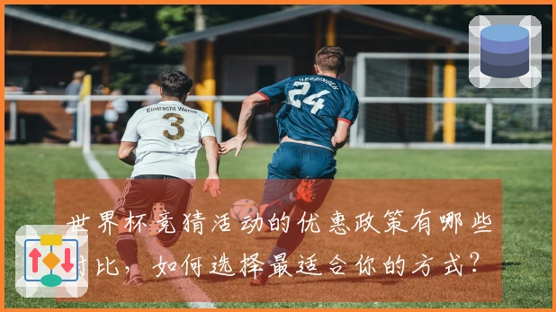 世界杯竞猜活动的优惠政策有哪些对比，如何选择最适合你的方式？
