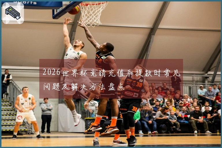 2026世界杯竞猜充值和提款时常见问题及解决方法盘点