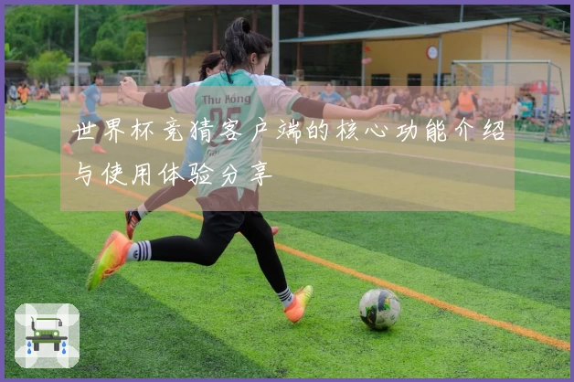 世界杯竞猜客户端的核心功能介绍与使用体验分享