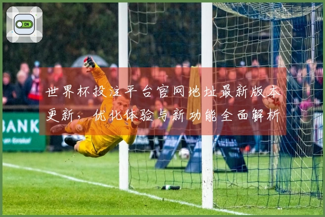 世界杯投注平台官网地址最新版本更新，优化体验与新功能全面解析