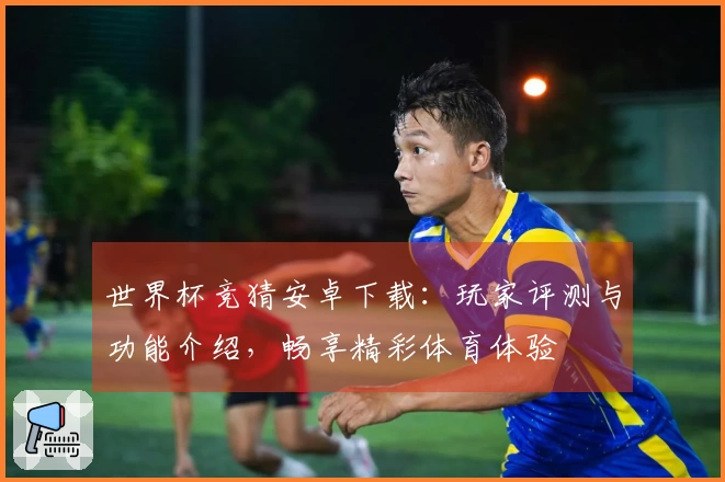 世界杯竞猜安卓下载：玩家评测与功能介绍，畅享精彩体育体验