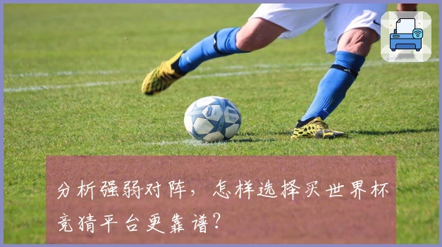 分析强弱对阵，怎样选择买世界杯竞猜平台更靠谱？