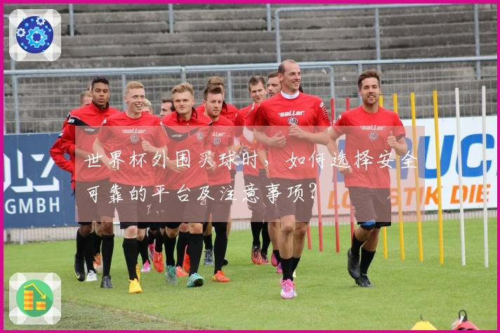 世界杯外围买球时，如何选择安全可靠的平台及注意事项？