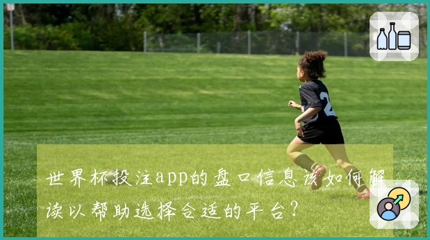 世界杯投注app的盘口信息该如何解读以帮助选择合适的平台？
